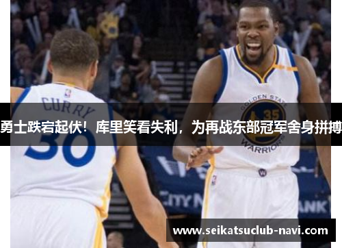 勇士跌宕起伏！库里笑看失利，为再战东部冠军舍身拼搏